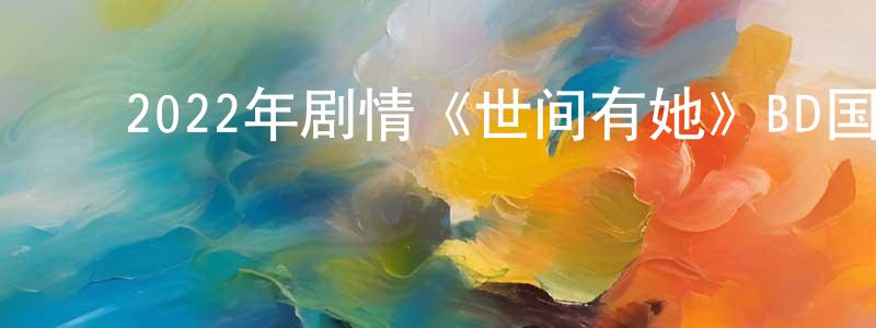﻿白百何的个人主页,﻿2022年剧情《世间有她》BD国语中字迅雷下载_电影天堂